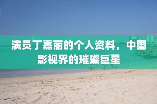 演员丁嘉丽的个人资料，中国影视界的璀璨巨星