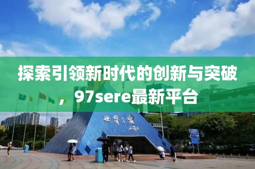 探索引领新时代的创新与突破，97sere最新平台