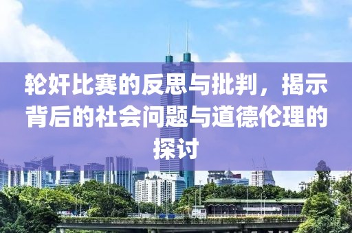 轮奸比赛的反思与批判，揭示背后的社会问题与道德伦理的探讨