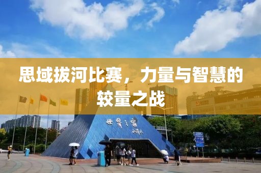 思域拔河比赛，力量与智慧的较量之战