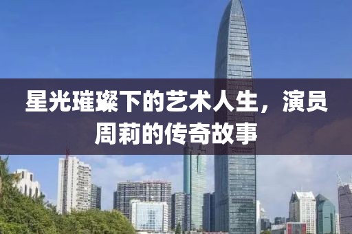 星光璀璨下的艺术人生，演员周莉的传奇故事