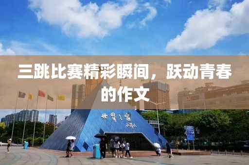三跳比赛精彩瞬间，跃动青春的作文
