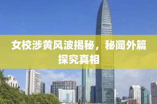 女校涉黄风波揭秘，秘闻外篇探究真相