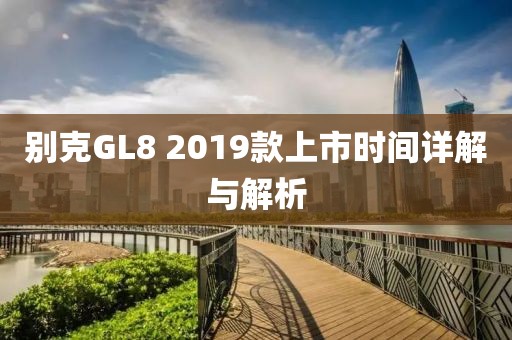 别克GL8 2019款上市时间详解与解析