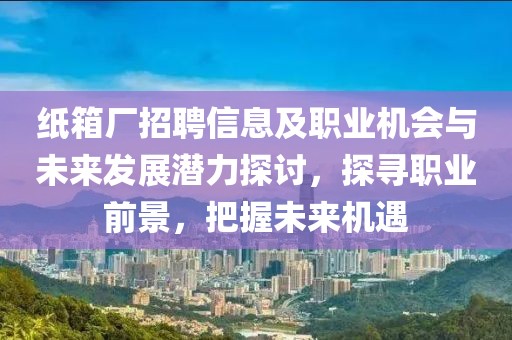 纸箱厂招聘信息及职业机会与未来发展潜力探讨，探寻职业前景，把握未来机遇