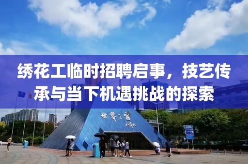 绣花工临时招聘启事，技艺传承与当下机遇挑战的探索