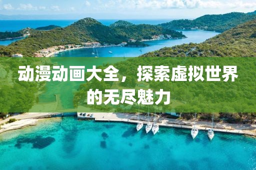 动漫动画大全，探索虚拟世界的无尽魅力