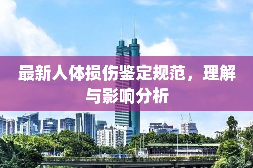 最新人体损伤鉴定规范，理解与影响分析
