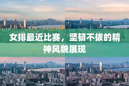 女排最近比赛，坚韧不拔的精神风貌展现
