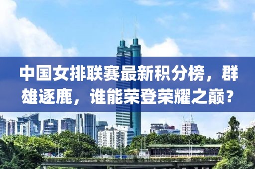 中国女排联赛最新积分榜，群雄逐鹿，谁能荣登荣耀之巅？