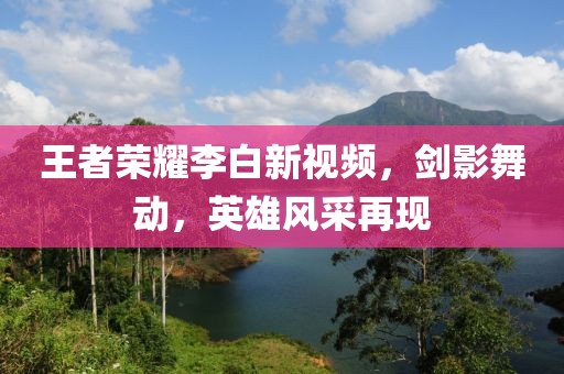 王者荣耀李白新视频，剑影舞动，英雄风采再现