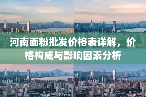 河南面粉批发价格表详解，价格构成与影响因素分析