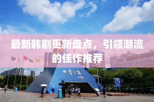 最新韩剧更新盘点，引领潮流的佳作推荐