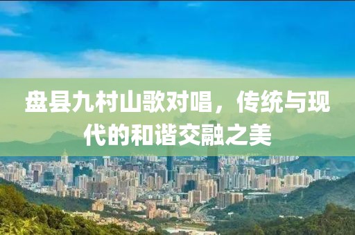 盘县九村山歌对唱，传统与现代的和谐交融之美