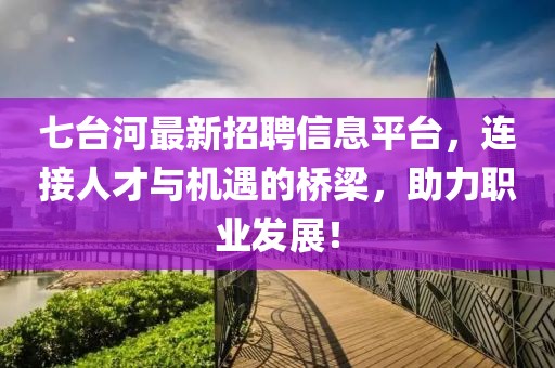 七台河最新招聘信息平台，连接人才与机遇的桥梁，助力职业发展！