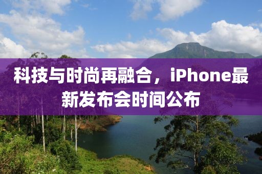 科技与时尚再融合，iPhone最新发布会时间公布