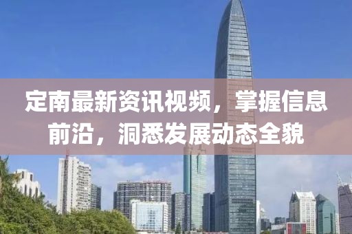 定南最新资讯视频，掌握信息前沿，洞悉发展动态全貌