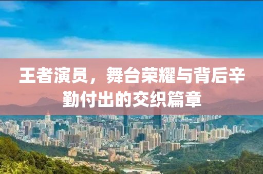王者演员，舞台荣耀与背后辛勤付出的交织篇章