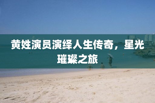 黄姓演员演绎人生传奇，星光璀璨之旅