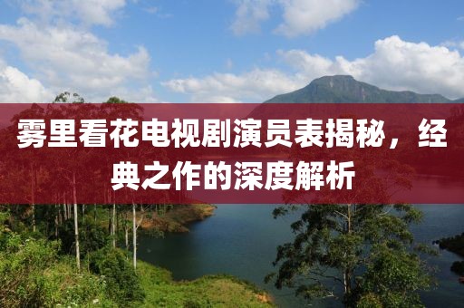 雾里看花电视剧演员表揭秘，经典之作的深度解析