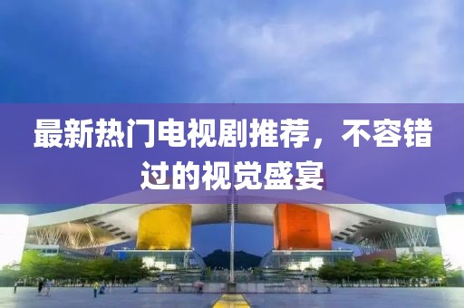 最新热门电视剧推荐，不容错过的视觉盛宴