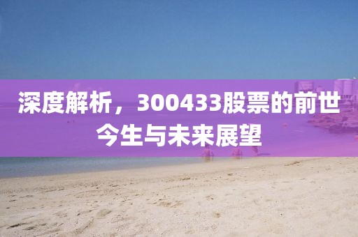 深度解析，300433股票的前世今生与未来展望