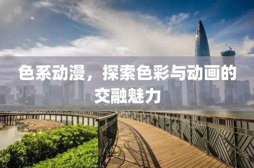 色系动漫，探索色彩与动画的交融魅力