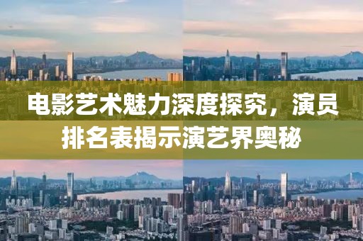 电影艺术魅力深度探究，演员排名表揭示演艺界奥秘