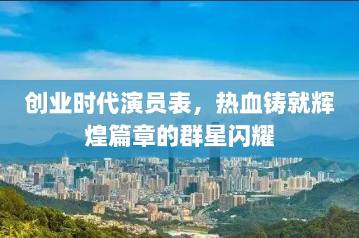 创业时代演员表，热血铸就辉煌篇章的群星闪耀
