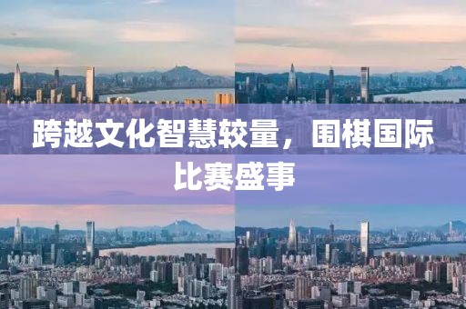 跨越文化智慧较量，围棋国际比赛盛事
