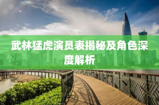 武林猛虎演员表揭秘及角色深度解析