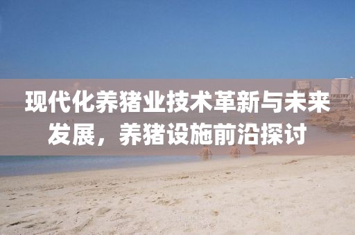 现代化养猪业技术革新与未来发展，养猪设施前沿探讨