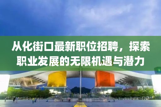 从化街口最新职位招聘，探索职业发展的无限机遇与潜力