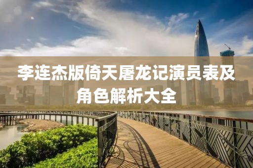 李连杰版倚天屠龙记演员表及角色解析大全