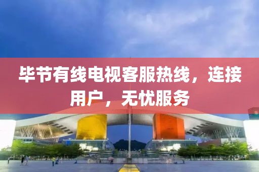 毕节有线电视客服热线，连接用户，无忧服务