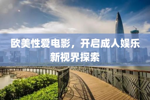 欧美性爱电影，开启成人娱乐新视界探索