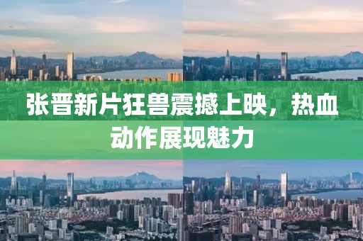 张晋新片狂兽震撼上映，热血动作展现魅力