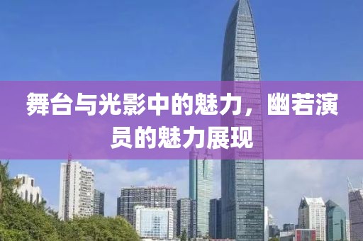 舞台与光影中的魅力，幽若演员的魅力展现