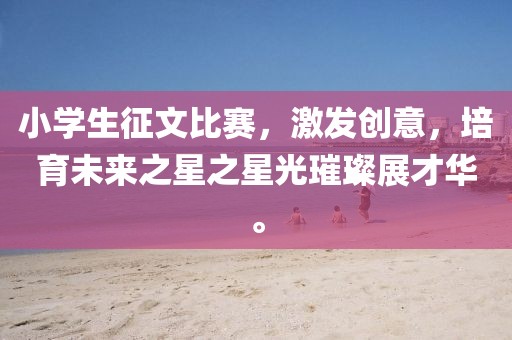 小学生征文比赛，激发创意，培育未来之星之星光璀璨展才华。
