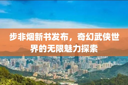 步非烟新书发布，奇幻武侠世界的无限魅力探索