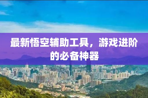 最新悟空辅助工具，游戏进阶的必备神器