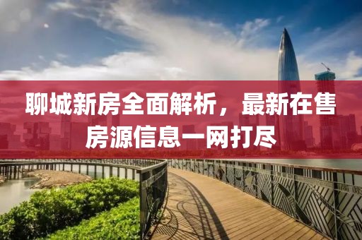 聊城新房全面解析，最新在售房源信息一网打尽