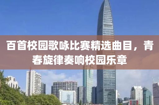 百首校园歌咏比赛精选曲目，青春旋律奏响校园乐章