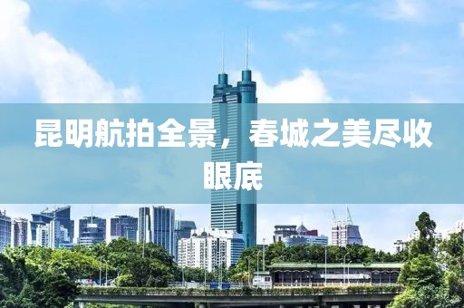 昆明航拍全景，春城之美尽收眼底