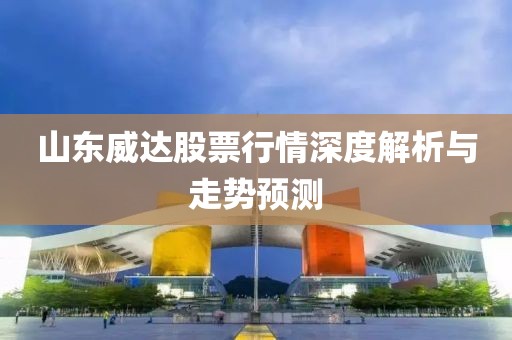 山东威达股票行情深度解析与走势预测