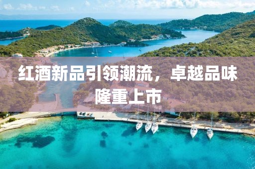 红酒新品引领潮流，卓越品味隆重上市