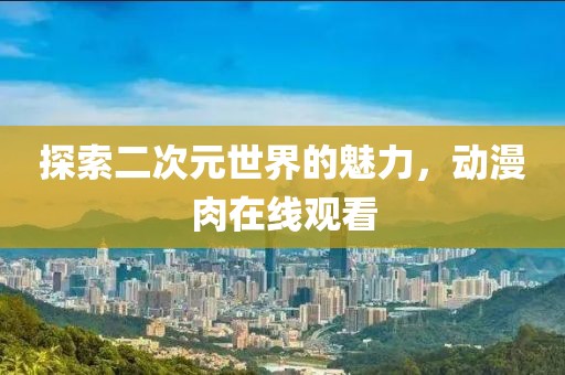 探索二次元世界的魅力，动漫肉在线观看
