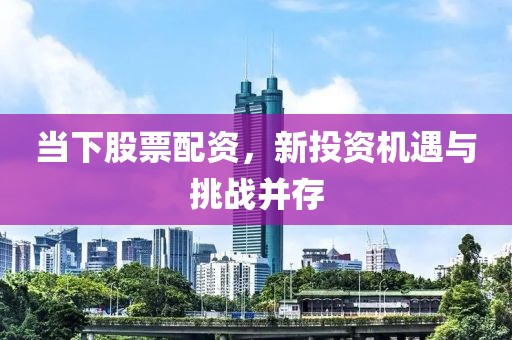 当下股票配资，新投资机遇与挑战并存