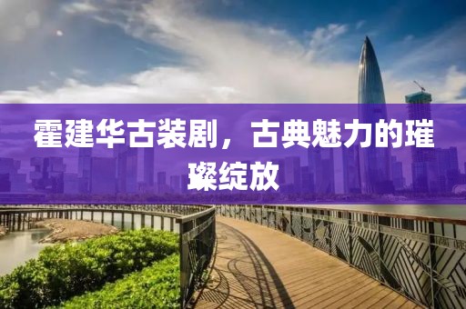 霍建华古装剧，古典魅力的璀璨绽放