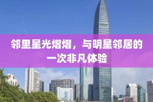 邻里星光熠熠，与明星邻居的一次非凡体验